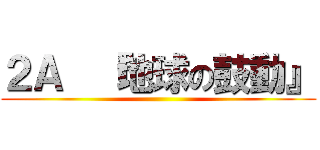 ２Ａ  『地球の鼓動』 ()