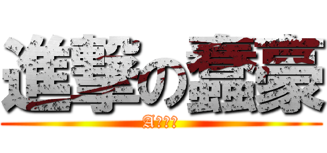 進撃の蠢豪 (A片之神)