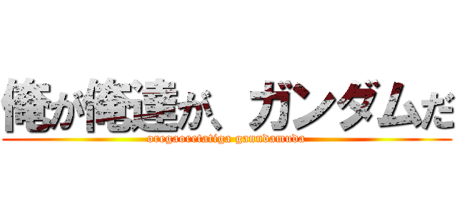 俺が俺達が、ガンダムだ (oregaoretatiga ganndamuda)