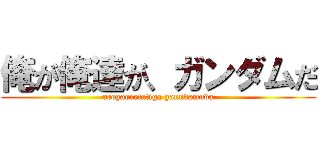 俺が俺達が、ガンダムだ (oregaoretatiga ganndamuda)