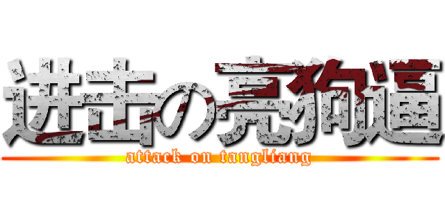 进击の亮狗逼 (attack on tangliang)