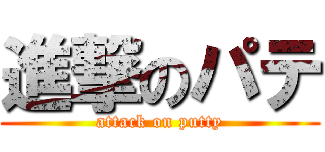 進撃のパテ (attack on putty)