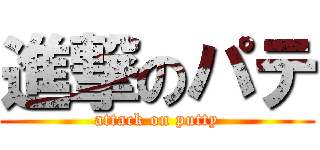 進撃のパテ (attack on putty)