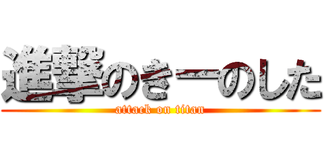 進撃のきーのした (attack on titan)