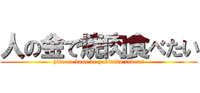 人の金で焼肉食べたい (hito no kane de yakiniku tabetai)