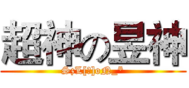 超神の昱神 (SzL[揚]oN_*)