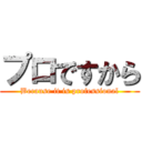 プロですから (Because it is professional)