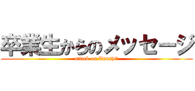 卒業生からのメッセージ (attack on Tnashi４)