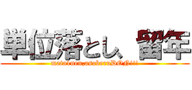 単位落とし、留年 (mata1nen,asoberuDON!!!)