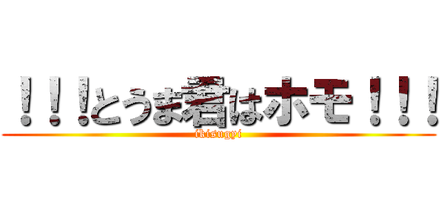 ！！！とうま君はホモ！！！ (ikisugyi)