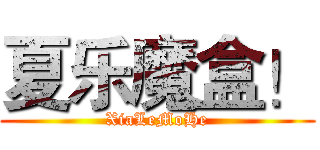 夏乐魔盒！ (XiaLeMoHe)