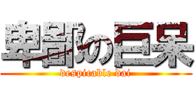 卑鄙の巨呆 (despicable dai)