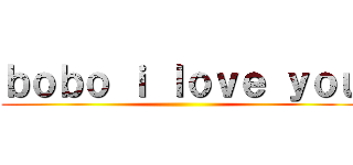 ｂｏｂｏ ｉ ｌｏｖｅ ｙｏｕ ()