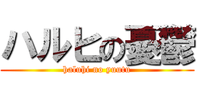 ハルヒの憂鬱 (haluhi no yuutu)