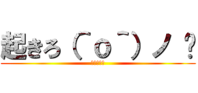 起きろ（＾ｏ＾）ノ ⏰ (朝だっ！！)