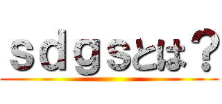 ｓｄｇｓとは？ ()