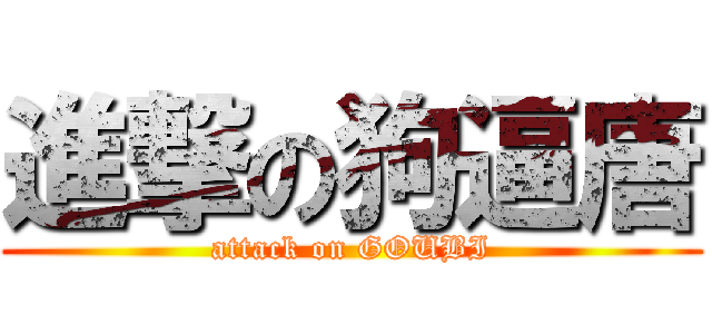 進撃の狗逼唐 (attack on GOUBI)