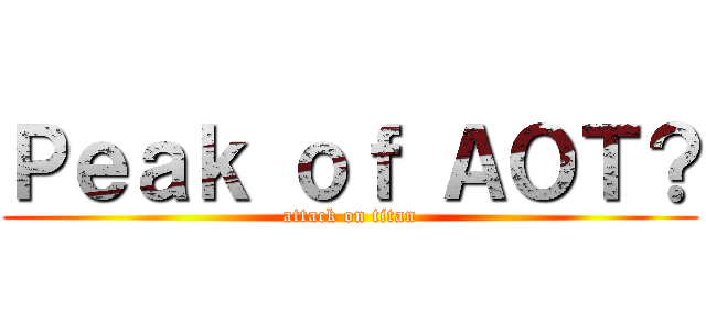 Ｐｅａｋ ｏｆ ＡＯＴ？ (attack on titan)