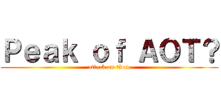 Ｐｅａｋ ｏｆ ＡＯＴ？ (attack on titan)