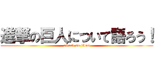 進撃の巨人について語ろう！ (attack on titan)