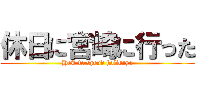 休日に宮崎に行った (How to spend holidays)