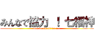 みんなで協力 ！ 七福神 (one for all all for one)