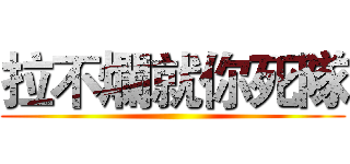 拉不爛就你死隊 ()