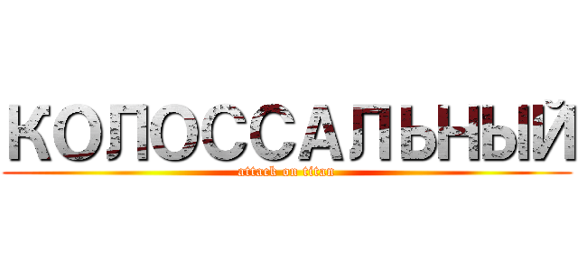 КОЛОССАЛЬНЫЙ (attack on titan)