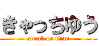 きゃっちゆう (attack on titan)