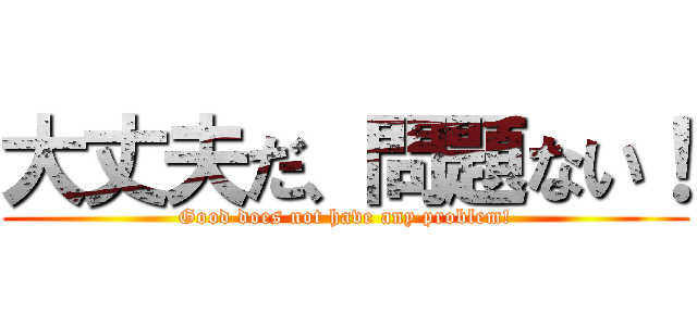 大丈夫だ、問題ない！ (Good does not have any problem!)