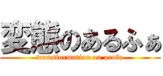 変態のあるふぁ (transformation on arufa)