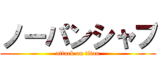 ノーパンシャブ (attack on titan)