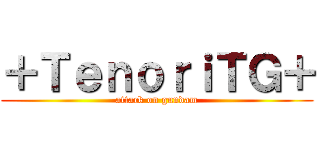 ＋ＴｅｎｏｒｉＴＧ＋ (attack on gundam)