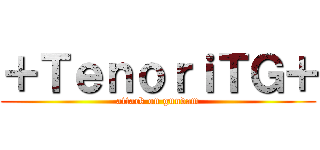 ＋ＴｅｎｏｒｉＴＧ＋ (attack on gundam)