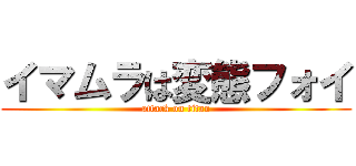 イマムラは変態フォイ (attack on titan)