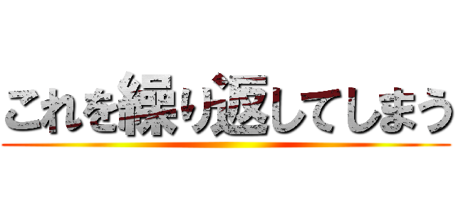 これを繰り返してしまう ()