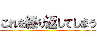 これを繰り返してしまう ()