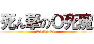 死ん撃のＯ死魔 (DieDieDie)