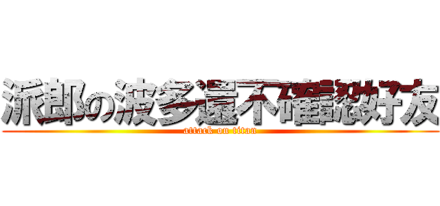 派郎の波多還不確認好友 (attack on titan)
