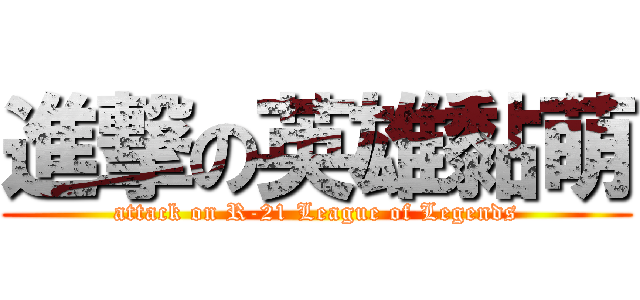 進撃の英雄黏萌 (attack on R-21 League of Legends)
