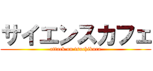 サイエンスカフェ (attack on tsuchikura)