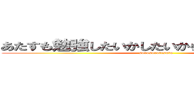 あたすも勉強したいかしたいから渡したらすぐ帰る (sorosorotesuto)