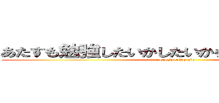 あたすも勉強したいかしたいから渡したらすぐ帰る (sorosorotesuto)