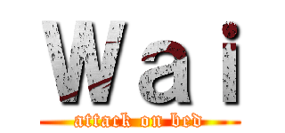 Ｗａｉ (attack on bed)