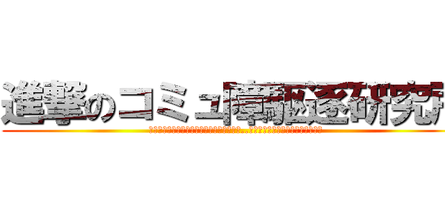 進撃のコミュ障駆逐研究所 (コミュ障で自信の無い恋愛弱者を一匹残らず..。駆逐してやる！（いい意味で。）)