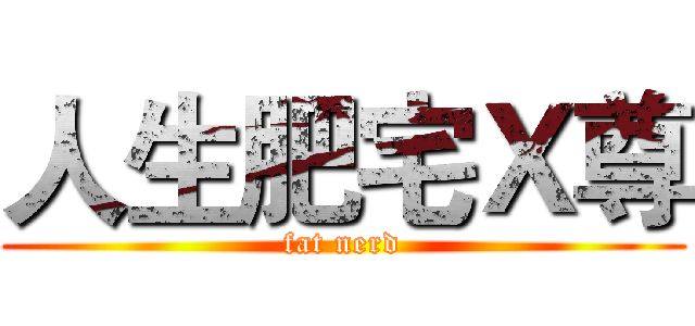 人生肥宅Ｘ尊 (fat nerd)
