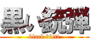 黒い銃弾 (black blett)
