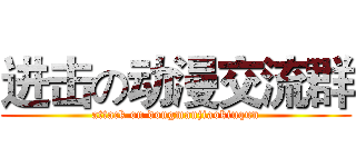 进击の动漫交流群 (attack on dongmanjiaokiuqun)