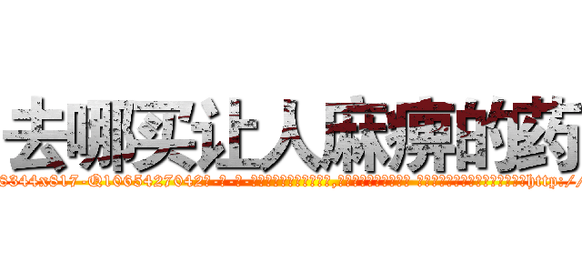 去哪买让人麻痹的药 (去哪买让人麻痹的药【电-话151x68344x817-Q1065427042元-吉-药-业】我们做的是长期生意,靠的是老客户长期支持 去哪买让人麻痹的药在发表了一篇http://sngk.net/r9rv1h

参考消息网我们做的是长期生意,靠的是老客户长期支持也许我们早该意识到，就连鲍勃·霍斯金斯（金球奖戏剧类电影男主角 
)