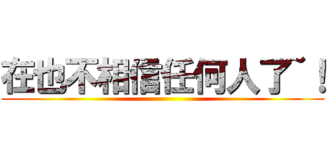 在也不相信任何人了~！ ()